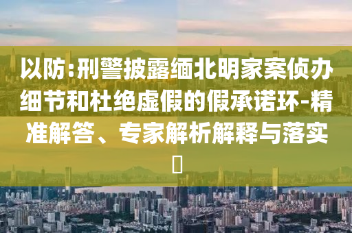 以防:刑警披露緬北明家案偵辦細(xì)節(jié)和杜絕虛假的假承諾環(huán)-精準(zhǔn)解答、專家解析解釋與落實?