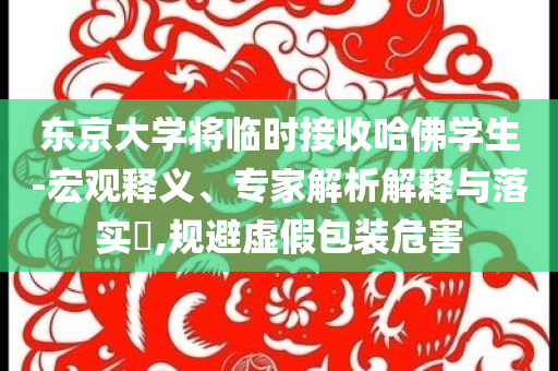 東京大學(xué)將臨時接收哈佛學(xué)生-宏觀釋義、專家解析解釋與落實?,規(guī)避虛假包裝危害