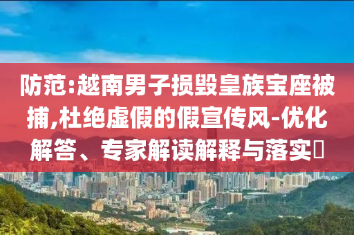 防范:越南男子損毀皇族寶座被捕,杜絕虛假的假宣傳風(fēng)-優(yōu)化解答、專家解讀解釋與落實?