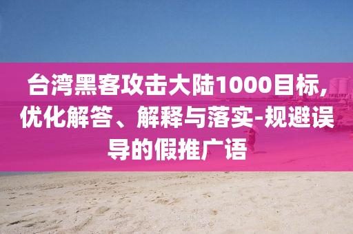 臺灣黑客攻擊大陸1000目標,優(yōu)化解答、解釋與落實-規(guī)避誤導的假推廣語