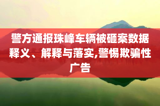 警方通報珠峰車輛被砸案數據釋義、解釋與落實,警惕欺騙性廣告