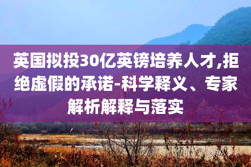 英國擬投30億英鎊培養(yǎng)人才,拒絕虛假的承諾-科學(xué)釋義、專家解析解釋與落實