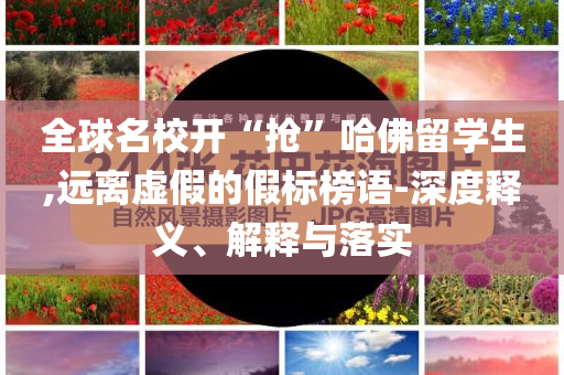 全球名校開“搶”哈佛留學生,遠離虛假的假標榜語-深度釋義、解釋與落實