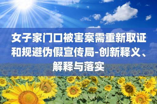 女子家門口被害案需重新取證和規(guī)避偽假宣傳局-創(chuàng)新釋義、解釋與落實