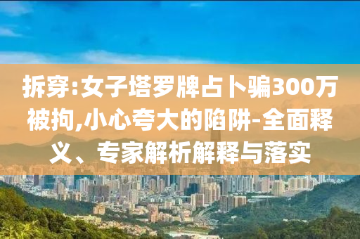 拆穿:女子塔羅牌占卜騙300萬被拘,小心夸大的陷阱-全面釋義、專家解析解釋與落實