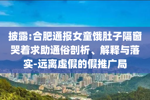 披露:合肥通報(bào)女童餓肚子隔窗哭著求助通俗剖析、解釋與落實(shí)-遠(yuǎn)離虛假的假推廣局