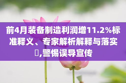 前4月裝備制造利潤增11.2%標準釋義、專家解析解釋與落實?,警惕誤導宣傳