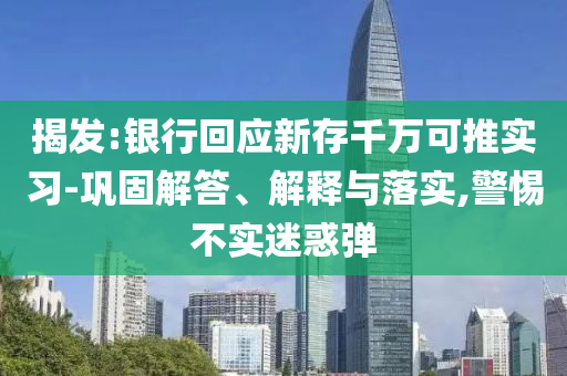 揭發(fā):銀行回應(yīng)新存千萬可推實(shí)習(xí)-鞏固解答、解釋與落實(shí),警惕不實(shí)迷惑彈