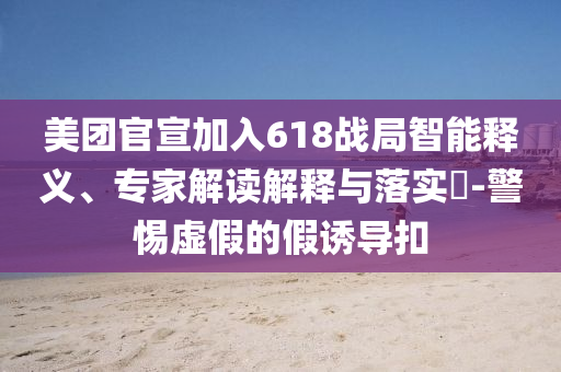 美團(tuán)官宣加入618戰(zhàn)局智能釋義、專家解讀解釋與落實(shí)?-警惕虛假的假誘導(dǎo)扣