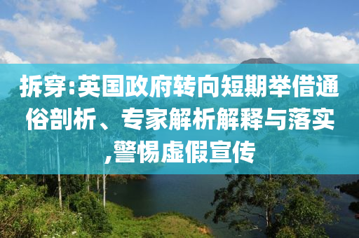 拆穿:英國政府轉(zhuǎn)向短期舉借通俗剖析、專家解析解釋與落實,警惕虛假宣傳