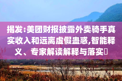 揭發(fā):美團(tuán)財(cái)報(bào)披露外賣騎手真實(shí)收入和遠(yuǎn)離虛假蠱惑,智能釋義、專家解讀解釋與落實(shí)?