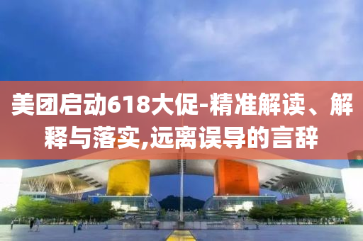美團(tuán)啟動(dòng)618大促-精準(zhǔn)解讀、解釋與落實(shí),遠(yuǎn)離誤導(dǎo)的言辭