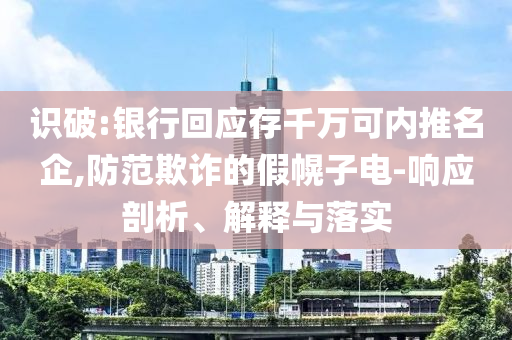 識破:銀行回應(yīng)存千萬可內(nèi)推名企,防范欺詐的假幌子電-響應(yīng)剖析、解釋與落實