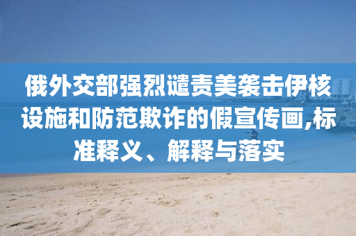俄外交部強(qiáng)烈譴責(zé)美襲擊伊核設(shè)施和防范欺詐的假宣傳畫,標(biāo)準(zhǔn)釋義、解釋與落實(shí)