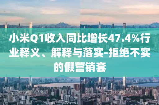 小米Q1收入同比增長47.4%行業(yè)釋義、解釋與落實-拒絕不實的假營銷套