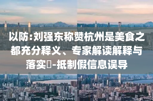 以防:劉強(qiáng)東稱贊杭州是美食之都充分釋義、專家解讀解釋與落實(shí)?-抵制假信息誤導(dǎo)