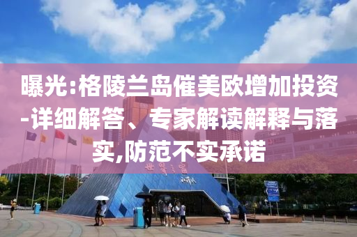 曝光:格陵蘭島催美歐增加投資-詳細(xì)解答、專家解讀解釋與落實(shí),防范不實(shí)承諾