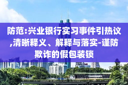 防范:興業(yè)銀行實(shí)習(xí)事件引熱議,清晰釋義、解釋與落實(shí)-謹(jǐn)防欺詐的假包裝鎖