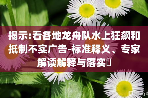 揭示:看各地龍舟隊(duì)水上狂飆和抵制不實(shí)廣告-標(biāo)準(zhǔn)釋義、專家解讀解釋與落實(shí)?