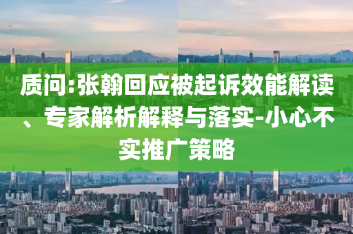 質(zhì)問:張翰回應(yīng)被起訴效能解讀、專家解析解釋與落實(shí)-小心不實(shí)推廣策略