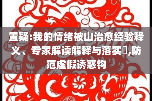 置疑:我的情緒被山治愈經(jīng)驗(yàn)釋義、專家解讀解釋與落實(shí)?,防范虛假誘惑鉤
