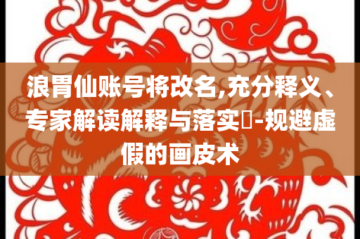 浪胃仙賬號(hào)將改名,充分釋義、專家解讀解釋與落實(shí)?-規(guī)避虛假的畫皮術(shù)