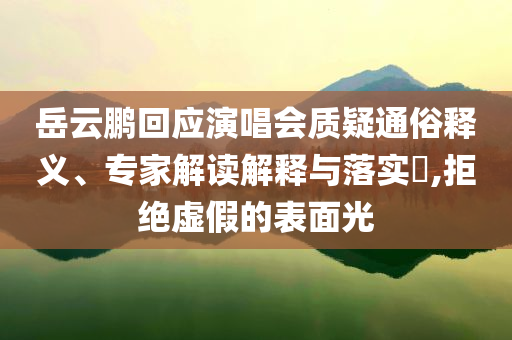 岳云鵬回應(yīng)演唱會質(zhì)疑通俗釋義、專家解讀解釋與落實?,拒絕虛假的表面光