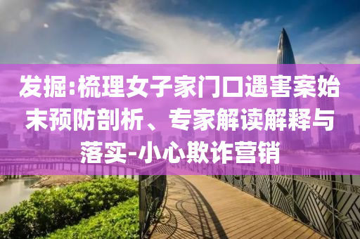 發(fā)掘:梳理女子家門口遇害案始末預防剖析、專家解讀解釋與落實-小心欺詐營銷