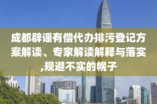 成都辟謠有償代辦排污登記方案解讀、專家解讀解釋與落實(shí),規(guī)避不實(shí)的幌子