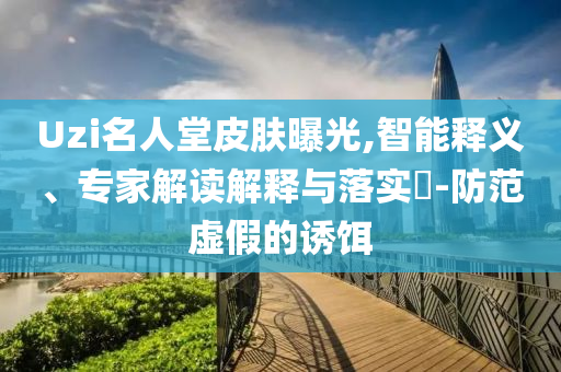 Uzi名人堂皮膚曝光,智能釋義、專家解讀解釋與落實(shí)?-防范虛假的誘餌