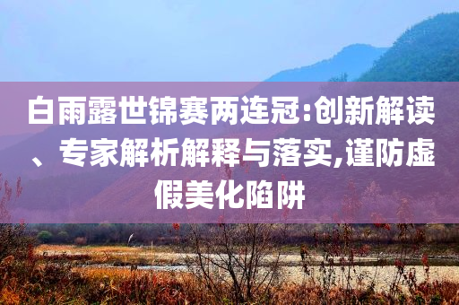 白雨露世錦賽兩連冠:創(chuàng)新解讀、專家解析解釋與落實,謹(jǐn)防虛假美化陷阱