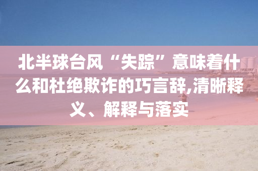 北半球臺風(fēng)“失蹤”意味著什么和杜絕欺詐的巧言辭,清晰釋義、解釋與落實