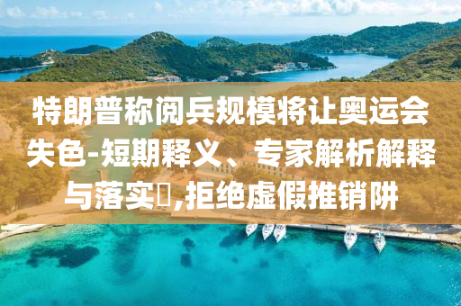 特朗普稱閱兵規(guī)模將讓奧運(yùn)會(huì)失色-短期釋義、專家解析解釋與落實(shí)?,拒絕虛假推銷阱