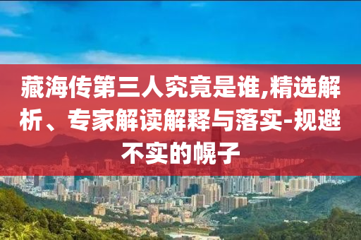 藏海傳第三人究竟是誰,精選解析、專家解讀解釋與落實-規(guī)避不實的幌子