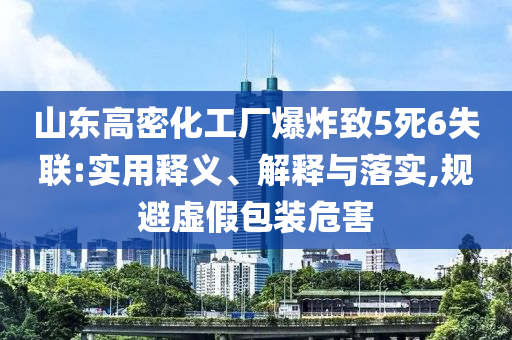 山東高密化工廠爆炸致5死6失聯(lián):實用釋義、解釋與落實,規(guī)避虛假包裝危害