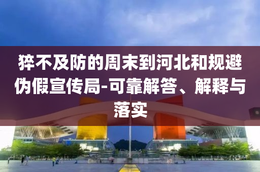 猝不及防的周末到河北和規(guī)避偽假宣傳局-可靠解答、解釋與落實