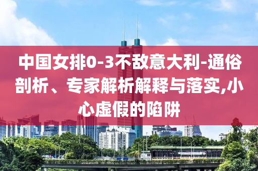 中國女排0-3不敵意大利-通俗剖析、專家解析解釋與落實,小心虛假的陷阱