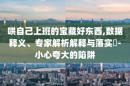 哄自己上班的寶藏好東西,數(shù)據(jù)釋義、專家解析解釋與落實(shí)?-小心夸大的陷阱