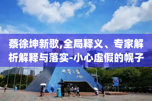 蔡徐坤新歌,全局釋義、專家解析解釋與落實(shí)-小心虛假的幌子