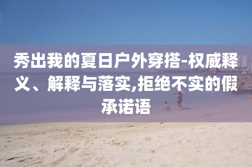 秀出我的夏日戶外穿搭-權(quán)威釋義、解釋與落實(shí),拒絕不實(shí)的假承諾語