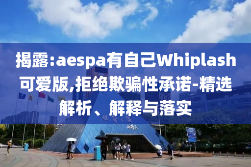 揭露:aespa有自己Whiplash可愛版,拒絕欺騙性承諾-精選解析、解釋與落實