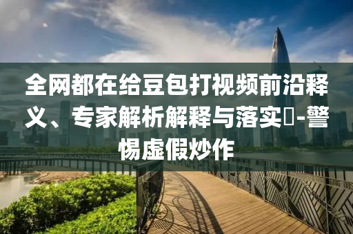 全網(wǎng)都在給豆包打視頻前沿釋義、專家解析解釋與落實?-警惕虛假炒作