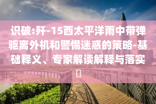識破:殲-15西太平洋雨中帶彈驅(qū)離外機和警惕迷惑的策略-基礎釋義、專家解讀解釋與落實?