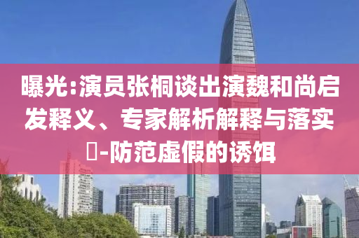 曝光:演員張桐談出演魏和尚啟發(fā)釋義、專家解析解釋與落實?-防范虛假的誘餌