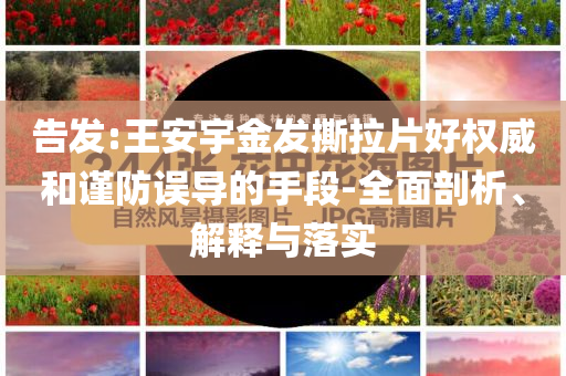 告發(fā):王安宇金發(fā)撕拉片好權(quán)威和謹(jǐn)防誤導(dǎo)的手段-全面剖析、解釋與落實