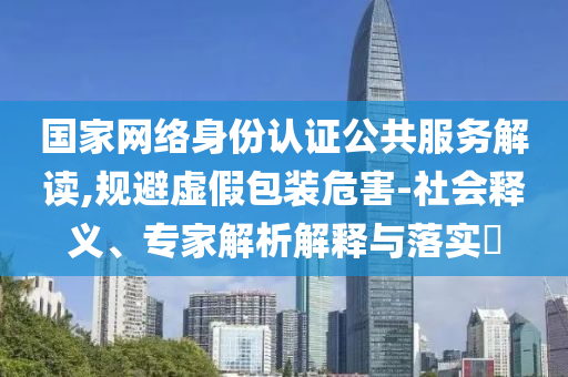 國家網(wǎng)絡(luò)身份認(rèn)證公共服務(wù)解讀,規(guī)避虛假包裝危害-社會釋義、專家解析解釋與落實?