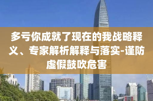 多虧你成就了現(xiàn)在的我戰(zhàn)略釋義、專家解析解釋與落實-謹(jǐn)防虛假鼓吹危害