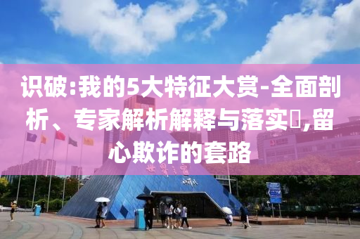 識(shí)破:我的5大特征大賞-全面剖析、專家解析解釋與落實(shí)?,留心欺詐的套路