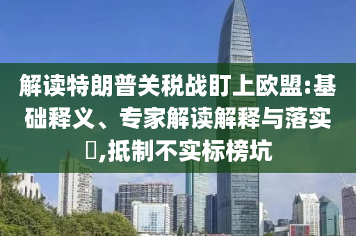 解讀特朗普關(guān)稅戰(zhàn)盯上歐盟:基礎(chǔ)釋義、專家解讀解釋與落實?,抵制不實標(biāo)榜坑
