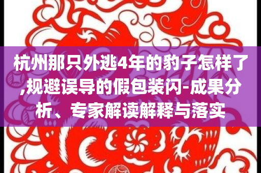 杭州那只外逃4年的豹子怎樣了,規(guī)避誤導(dǎo)的假包裝閃-成果分析、專家解讀解釋與落實(shí)